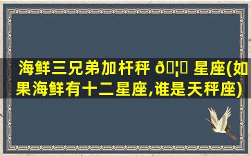 海鲜三兄弟加杆秤 🦄 星座(如果海鲜有十二星座,谁是天秤座)